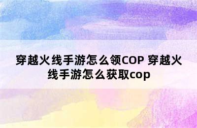 穿越火线手游怎么领COP 穿越火线手游怎么获取cop